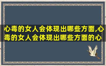 心毒的女人会体现出哪些方面,心毒的女人会体现出哪些方面的心 🐬 理
